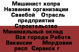 Машинист копра › Название организации ­ Сваебой › Отрасль предприятия ­ Строительство › Минимальный оклад ­ 30 000 - Все города Работа » Вакансии   . Мордовия респ.,Саранск г.